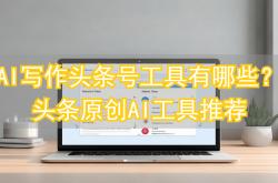 AI写作头條(tiáo)号工具有哪些？头條(tiáo)原(yuán)创AI工具推荐
